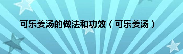 可乐姜汤的做法和功效（可乐姜汤）