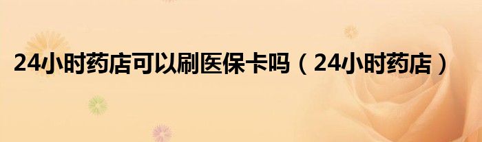 24小时药店可以刷医保卡吗（24小时药店）