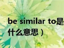 be similar to是什么意思(be similar to是什么意思) be similar to是什么意思(be similar to是什么意思)