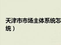 天津市市场主体系统怎么查询商户名字(天津市市场主体系统) 天津市市场主体系统怎么查询商户名字(天津市市场主体系统)