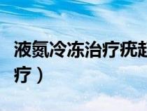 液氮冷冻治疗疣起泡后多久能消（液氮冷冻治疗）