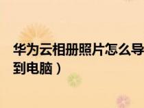 华为云相册照片怎么导出到电脑(华为云相册照片怎么导出到电脑) 华为云相册照片怎么导出到电脑(华为云相册照片怎么导出到电脑)