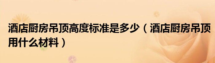 酒店厨房吊顶高度标准是多少（酒店厨房吊顶用什么材料）