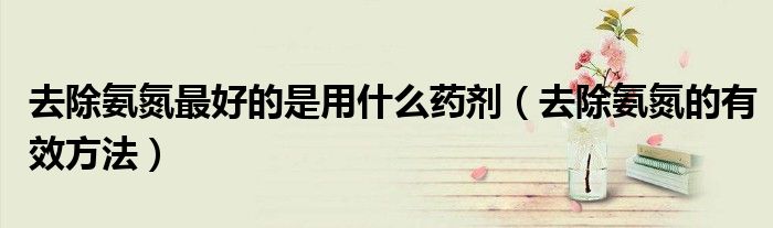 去除氨氮最好的是用什么药剂（去除氨氮的有效方法）