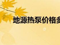 地源热泵价格多少钱（地源热泵价格）