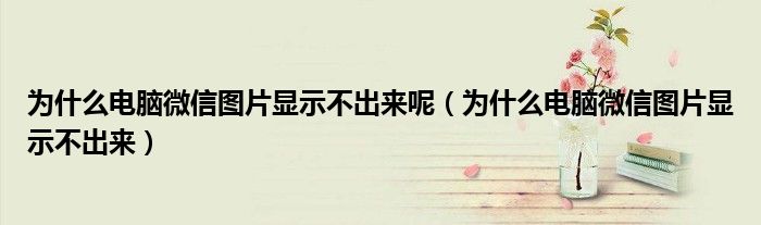 为什么电脑微信图片显示不出来呢（为什么电脑微信图片显示不出来）