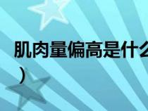 肌肉量偏高是什么意思（肌肉量偏高说明什么）