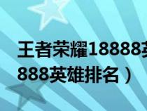 王者荣耀18888英雄排名2020(王者荣耀18888英雄排名) 王者荣耀18888英雄排名2020(王者荣耀18888英雄排名)