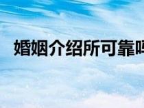 婚姻介绍所可靠吗（婚姻介绍所怎么收费）