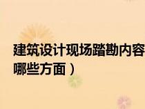 建筑设计现场踏勘内容包括哪些(现场踏勘的内容主要包括哪些方面) 建筑设计现场踏勘内容包括哪些(现场踏勘的内容主要包括哪些方面)