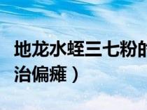 地龙水蛭三七粉的服用配方（地龙水蛭三七粉治偏瘫）
