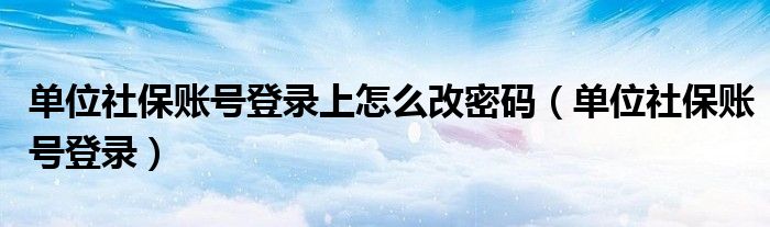 单位社保账号登录上怎么改密码（单位社保账号登录）