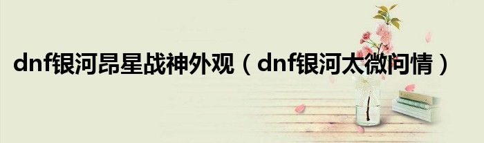 dnf银河昂星战神外观（dnf银河太微问情）