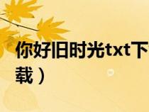 你好旧时光txt下载百度云(你好旧时光txt下载) 你好旧时光txt下载百度云(你好旧时光txt下载)