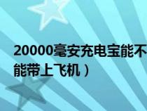 20000毫安充电宝能不能带上飞机(20000毫安充电宝能不能带上飞机) 20000毫安充电宝能不能带上飞机(20000毫安充电宝能不能带上飞机)