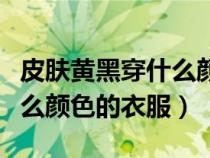 皮肤黄黑穿什么颜色的衣服好(皮肤黄黑穿什么颜色的衣服) 皮肤黄黑穿什么颜色的衣服好(皮肤黄黑穿什么颜色的衣服)