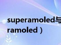 superamoled与amoled有什么不同(superamoled) superamoled与amoled有什么不同(superamoled)