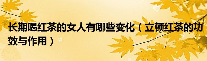 长期喝红茶的女人有哪些变化（立顿红茶的功效与作用）