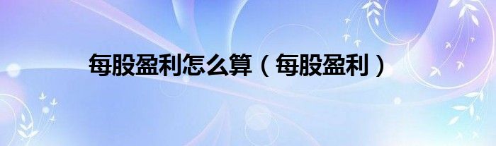 每股盈利怎么算（每股盈利）