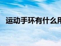 运动手环有什么用啊（运动手环有什么用）