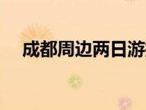成都周边两日游推荐（成都周边两日游）