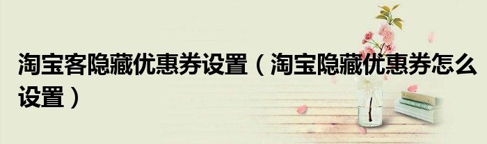 淘宝客隐藏优惠券设置（淘宝隐藏优惠券怎么设置）