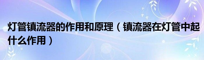 灯管镇流器的作用和原理（镇流器在灯管中起什么作用）