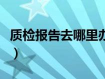 质检报告去哪里办理及费用（质检报告哪里办）