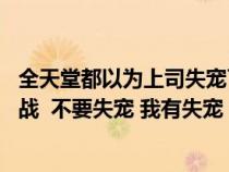 全天堂都以为上司失宠了晋江(谁有 全天堂都以为上司在冷战 不要失宠 我有失宠) 全天堂都以为上司失宠了晋江(谁有 全天堂都以为上司在冷战 不要失宠 我有失宠)