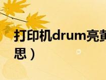 打印机drum亮黄灯(drum打印机是什么意思) 打印机drum亮黄灯(drum打印机是什么意思)