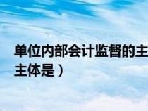 单位内部会计监督的主体是审计人员(单位内部会计监督的主体是) 单位内部会计监督的主体是审计人员(单位内部会计监督的主体是)