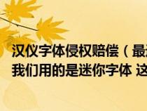 汉仪字体侵权赔偿(最近汉仪字体公司说我们字体侵权 但是我们用的是迷你字体 这种) 汉仪字体侵权赔偿(最近汉仪字体公司说我们字体侵权 但是我们用的是迷你字体 这种)