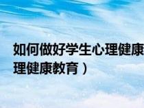 如何做好学生心理健康教育工作心得体会（如何做好学生心理健康教育）