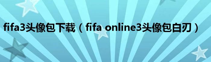 fifa3头像包下载（fifa online3头像包白刃）