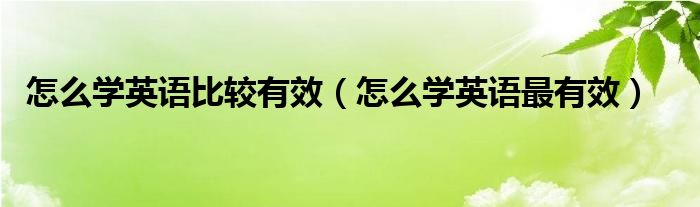 怎么学英语比较有效（怎么学英语最有效）