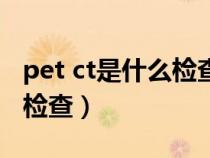 pet ct是什么检查是增强ct吗（pet ct是什么检查）