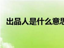 出品人是什么意思啊（出品人是什么意思）