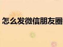 怎么发微信朋友圈链接（怎么发微信朋友圈）