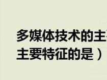 多媒体技术的主要特性有( )(多媒体技术的主要特征的是) 多媒体技术的主要特性有( )(多媒体技术的主要特征的是)