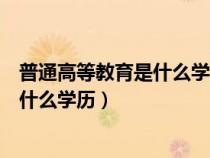 普通高等教育是什么学历是大专还是中专（普通高等教育是什么学历）