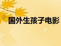国外生孩子电影 被追（国外生孩子电影）