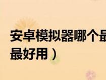安卓模拟器哪个最好用简洁（安卓模拟器哪个最好用）