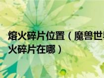 熔火碎片位置(魔兽世界熔火之心的门任务要找熔火碎片 熔火碎片在哪) 熔火碎片位置(魔兽世界熔火之心的门任务要找熔火碎片 熔火碎片在哪)