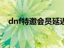 dnf特邀会员延迟有多久（dnf特邀会员）