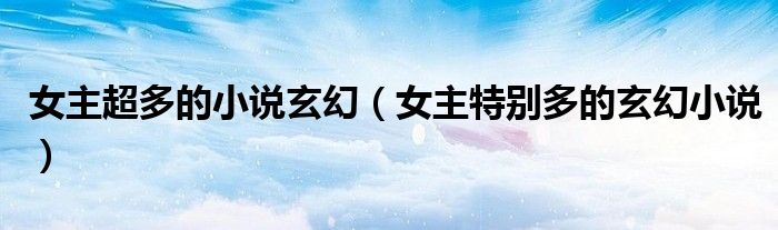 女主超多的小说玄幻（女主特别多的玄幻小说）
