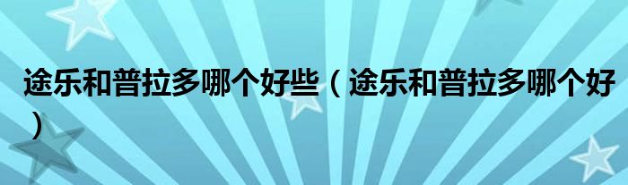 途乐和普拉多哪个好些（途乐和普拉多哪个好）