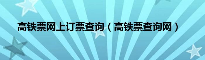高铁票网上订票查询（高铁票查询网）