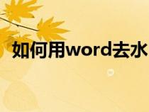 如何用word去水印(word去水印的方法) 如何用word去水印(word去水印的方法)