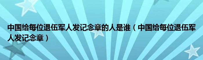 中国给每位退伍军人发记念章的人是谁（中国给每位退伍军人发记念章）