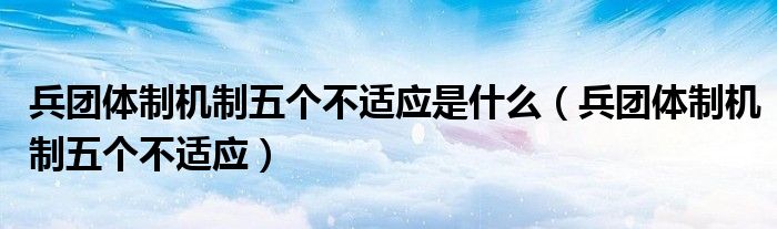 兵团体制机制五个不适应是什么（兵团体制机制五个不适应）